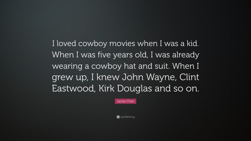 Jackie Chan Quote: “I loved cowboy movies when I was a kid. When I was five years old, I was already wearing a cowboy hat and suit. When I grew up, I knew John Wayne, Clint Eastwood, Kirk Douglas and so on.”