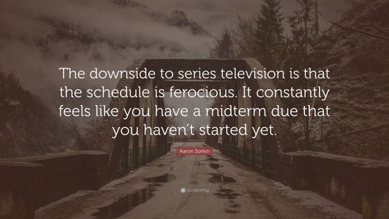 Aaron Sorkin Quote: “The downside to series television is that the schedule is ferocious. It constantly feels like you have a midterm due that you haven’t started yet.”