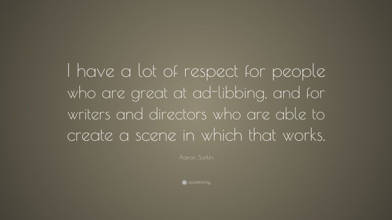 Aaron Sorkin Quote: “I have a lot of respect for people who are great at ad-libbing, and for writers and directors who are able to create a scene in which that works.”