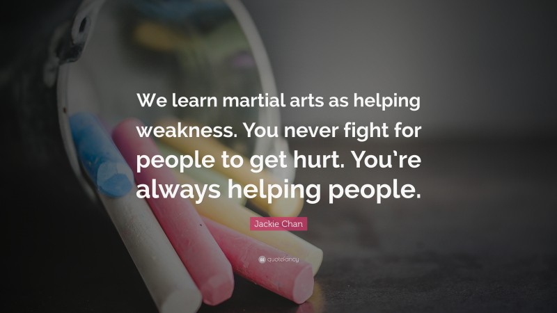 Jackie Chan Quote: “We learn martial arts as helping weakness. You never fight for people to get hurt. You’re always helping people.”