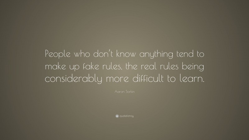 Aaron Sorkin Quote: “People who don’t know anything tend to make up fake rules, the real rules being considerably more difficult to learn.”