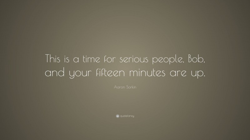 Aaron Sorkin Quote: “This is a time for serious people, Bob, and your fifteen minutes are up.”