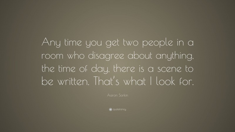 Aaron Sorkin Quote: “Any time you get two people in a room who disagree about anything, the time of day, there is a scene to be written. That’s what I look for.”