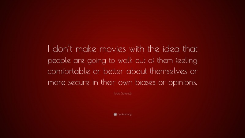 Todd Solondz Quote: “I don’t make movies with the idea that people are going to walk out of them feeling comfortable or better about themselves or more secure in their own biases or opinions.”