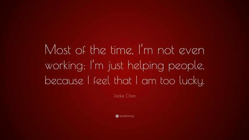 Jackie Chan Quote: “Most of the time, I’m not even working; I’m just helping people, because I feel that I am too lucky.”