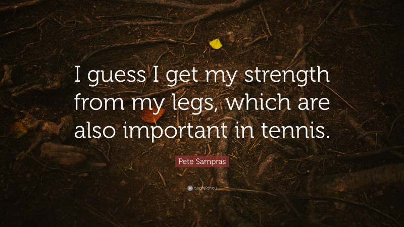 Pete Sampras Quote: “I guess I get my strength from my legs, which are also important in tennis.”