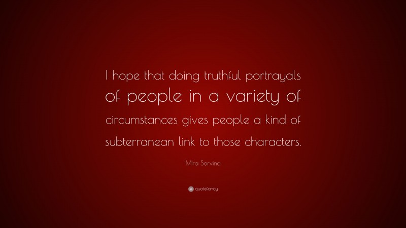 Mira Sorvino Quote: “I hope that doing truthful portrayals of people in a variety of circumstances gives people a kind of subterranean link to those characters.”