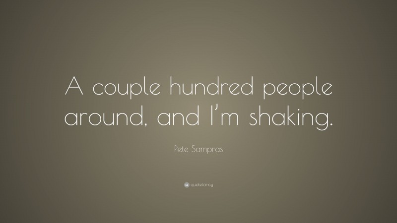 Pete Sampras Quote: “A couple hundred people around, and I’m shaking.”