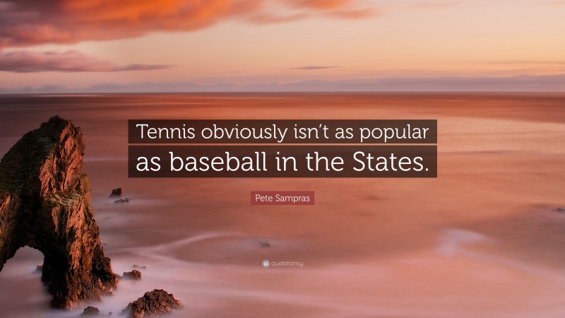 Pete Sampras Quote: “Tennis obviously isn’t as popular as baseball in the States.”