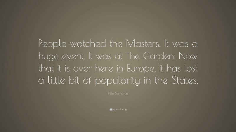 Pete Sampras Quote: “People watched the Masters. It was a huge event. It was at The Garden. Now that it is over here in Europe, it has lost a little bit of popularity in the States.”