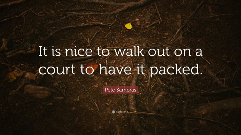 Pete Sampras Quote: “It is nice to walk out on a court to have it packed.”