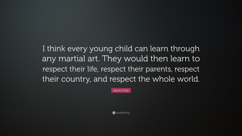 Jackie Chan Quote: “I think every young child can learn through any martial art. They would then learn to respect their life, respect their parents, respect their country, and respect the whole world.”
