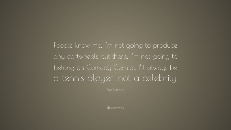 Pete Sampras Quote: “People know me. I’m not going to produce any cartwheels out there. I’m not going to belong on Comedy Central. I’ll always be a tennis player, not a celebrity.”