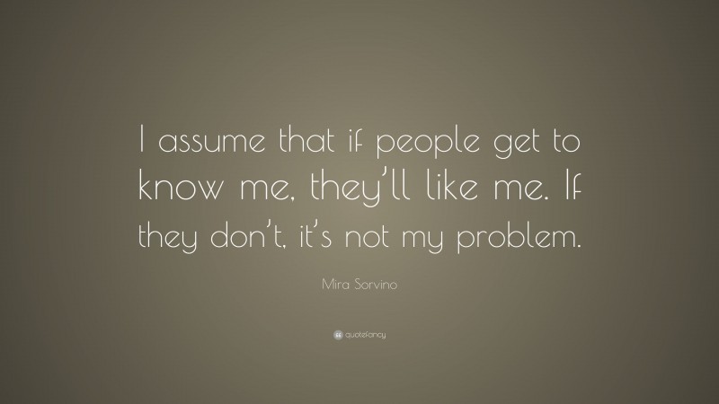 Mira Sorvino Quote: “I assume that if people get to know me, they’ll like me. If they don’t, it’s not my problem.”