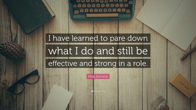 Mira Sorvino Quote: “I have learned to pare down what I do and still be effective and strong in a role.”