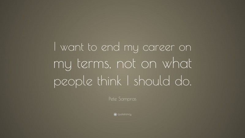 Pete Sampras Quote: “I want to end my career on my terms, not on what people think I should do.”