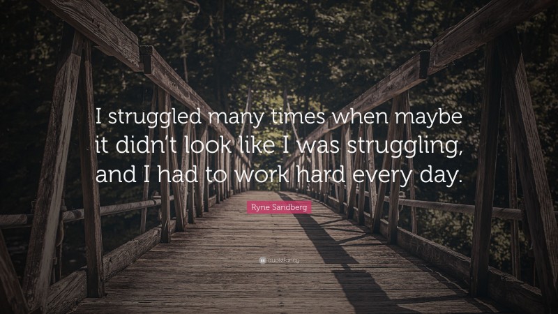 Ryne Sandberg Quote: “I struggled many times when maybe it didn’t look like I was struggling, and I had to work hard every day.”