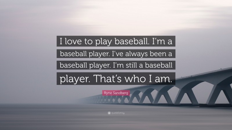 Ryne Sandberg Quote: “I love to play baseball. I’m a baseball player. I’ve always been a baseball player. I’m still a baseball player. That’s who I am.”