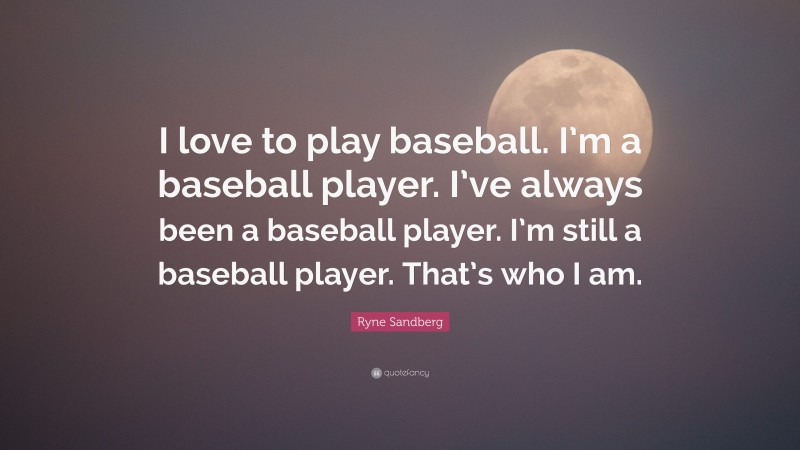 Ryne Sandberg Quote: “I love to play baseball. I’m a baseball player. I’ve always been a baseball player. I’m still a baseball player. That’s who I am.”