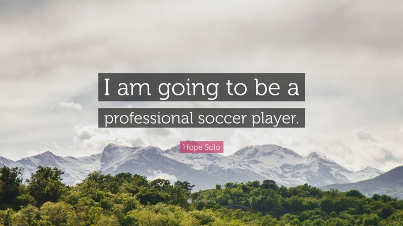 Hope Solo Quote: “I am going to be a professional soccer player.”
