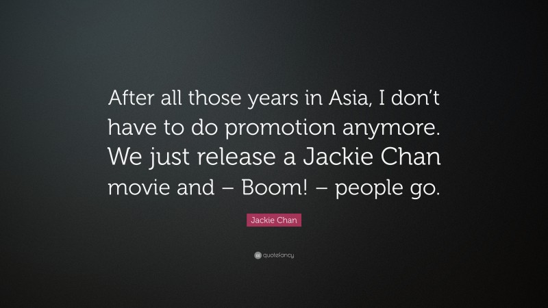 Jackie Chan Quote: “After all those years in Asia, I don’t have to do promotion anymore. We just release a Jackie Chan movie and – Boom! – people go.”