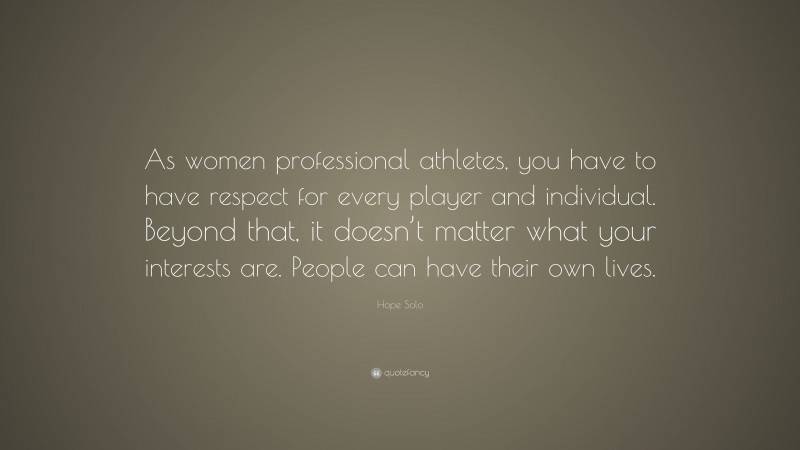 Hope Solo Quote: “As women professional athletes, you have to have respect for every player and individual. Beyond that, it doesn’t matter what your interests are. People can have their own lives.”