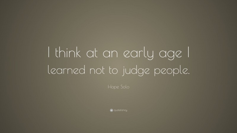 Hope Solo Quote: “I think at an early age I learned not to judge people.”
