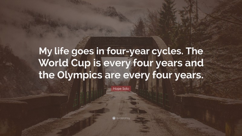 Hope Solo Quote: “My life goes in four-year cycles. The World Cup is every four years and the Olympics are every four years.”