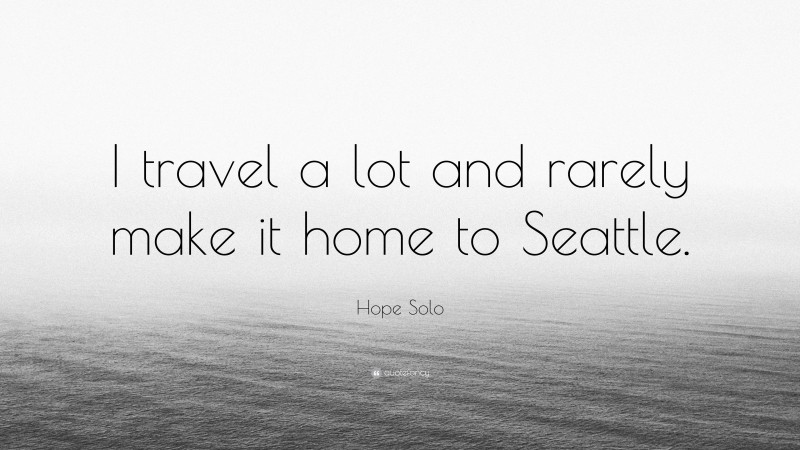 Hope Solo Quote: “I travel a lot and rarely make it home to Seattle.”