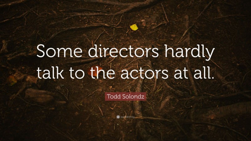 Todd Solondz Quote: “Some directors hardly talk to the actors at all.”