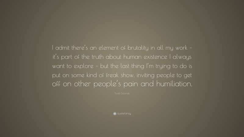 Todd Solondz Quote: “I admit there’s an element of brutality in all my work – it’s part of the truth about human existence I always want to explore – but the last thing I’m trying to do is put on some kind of freak show, inviting people to get off on other people’s pain and humiliation.”