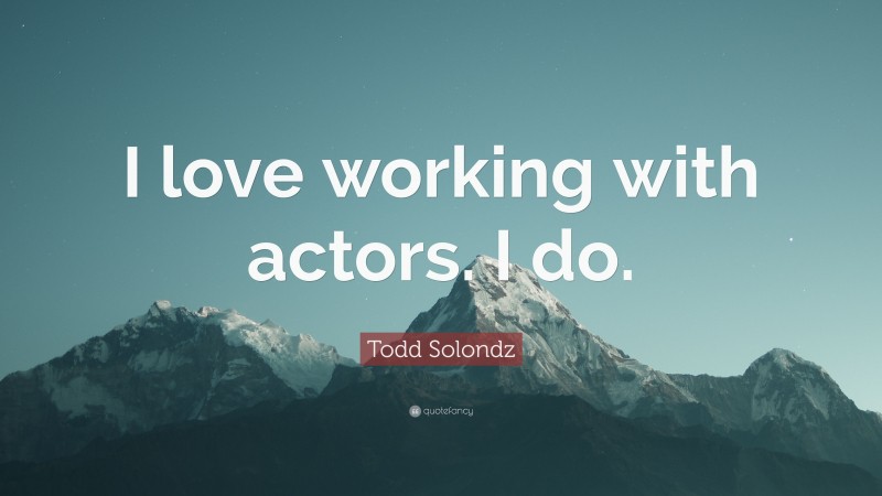 Todd Solondz Quote: “I love working with actors. I do.”