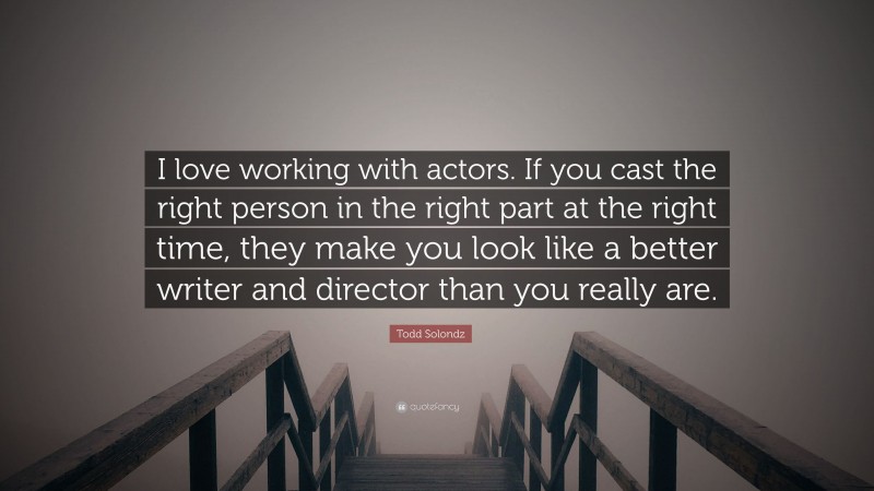 Todd Solondz Quote: “I love working with actors. If you cast the right person in the right part at the right time, they make you look like a better writer and director than you really are.”