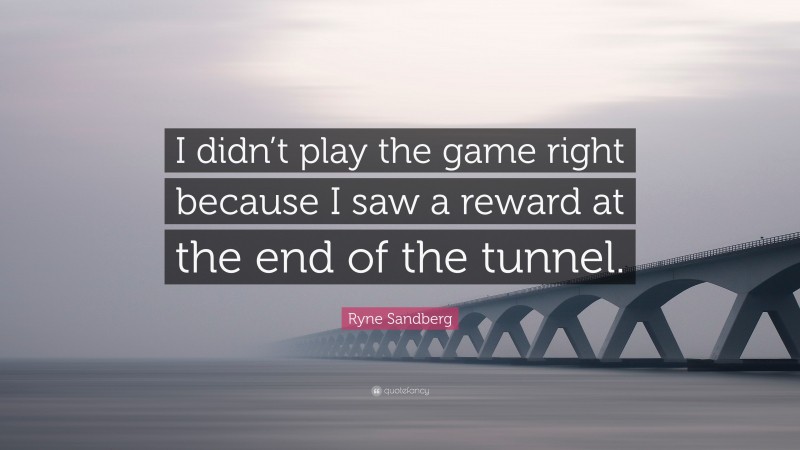Ryne Sandberg Quote: “I didn’t play the game right because I saw a reward at the end of the tunnel.”