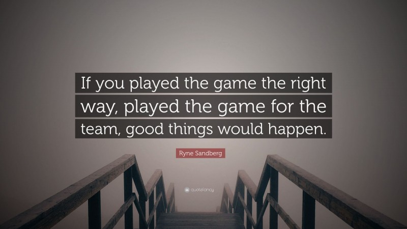 Ryne Sandberg Quote: “If you played the game the right way, played the game for the team, good things would happen.”