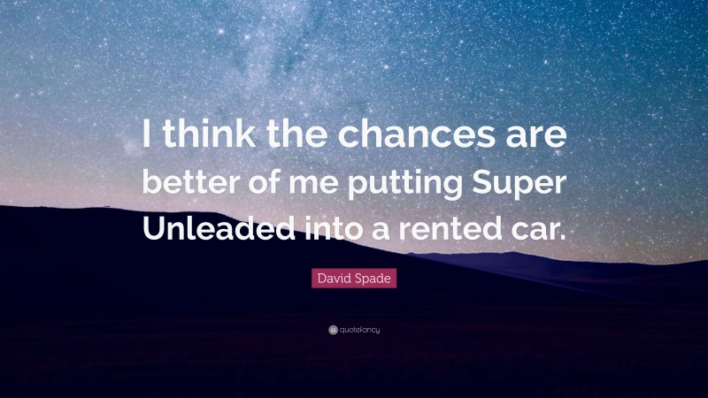 David Spade Quote: “I think the chances are better of me putting Super Unleaded into a rented car.”