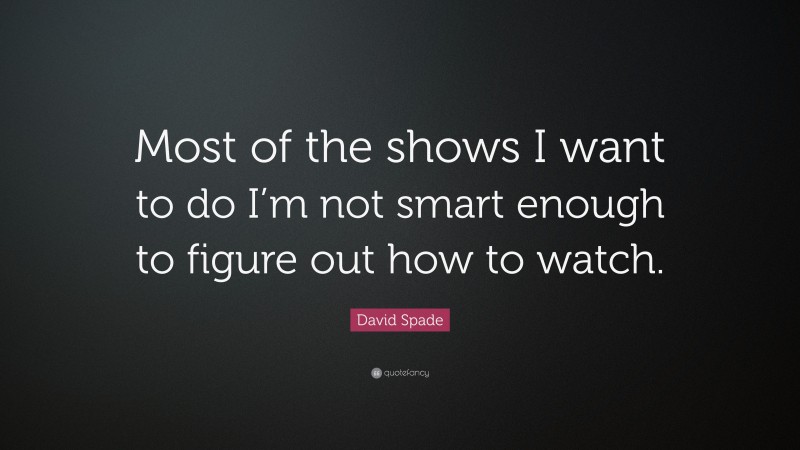 David Spade Quote: “Most of the shows I want to do I’m not smart enough to figure out how to watch.”