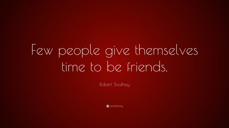 Robert Southey Quote: “Few people give themselves time to be friends.”