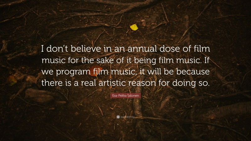 Esa-Pekka Salonen Quote: “I don’t believe in an annual dose of film music for the sake of it being film music. If we program film music, it will be because there is a real artistic reason for doing so.”