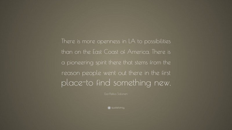 Esa-Pekka Salonen Quote: “There is more openness in LA to possibilities than on the East Coast of America. There is a pioneering spirit there that stems from the reason people went out there in the first place-to find something new.”
