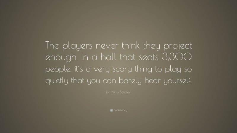 Esa-Pekka Salonen Quote: “The players never think they project enough. In a hall that seats 3,300 people, it’s a very scary thing to play so quietly that you can barely hear yourself.”