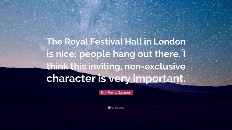 Esa-Pekka Salonen Quote: “The Royal Festival Hall in London is nice; people hang out there. I think this inviting, non-exclusive character is very important.”
