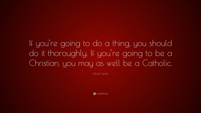 Muriel Spark Quote: “If you’re going to do a thing, you should do it thoroughly. If you’re going to be a Christian, you may as well be a Catholic.”