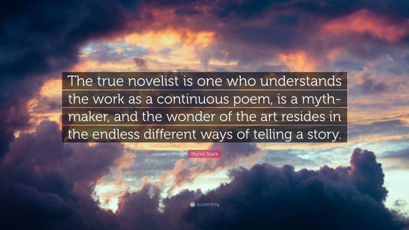 Muriel Spark Quote: “The true novelist is one who understands the work as a continuous poem, is a myth-maker, and the wonder of the art resides in the endless different ways of telling a story.”