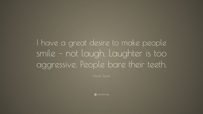Muriel Spark Quote: “I have a great desire to make people smile – not laugh. Laughter is too aggressive. People bare their teeth.”
