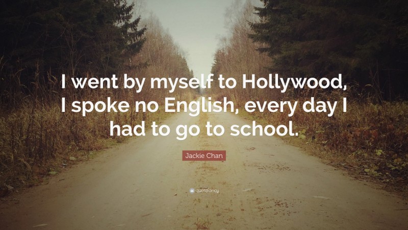 Jackie Chan Quote: “I went by myself to Hollywood, I spoke no English, every day I had to go to school.”