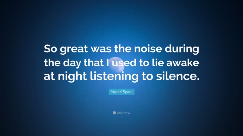 Muriel Spark Quote: “So great was the noise during the day that I used to lie awake at night listening to silence.”