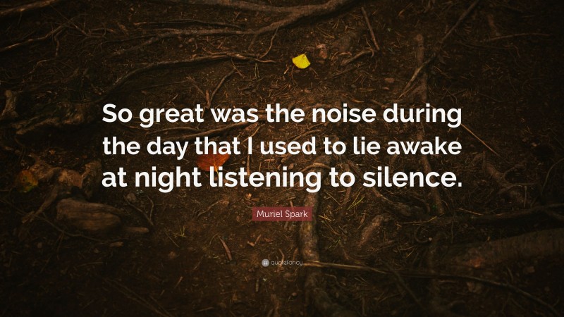 Muriel Spark Quote: “So great was the noise during the day that I used to lie awake at night listening to silence.”