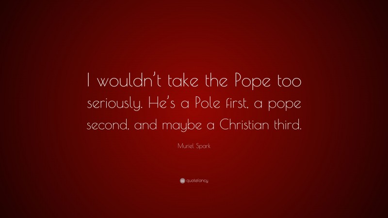 Muriel Spark Quote: “I wouldn’t take the Pope too seriously. He’s a Pole first, a pope second, and maybe a Christian third.”