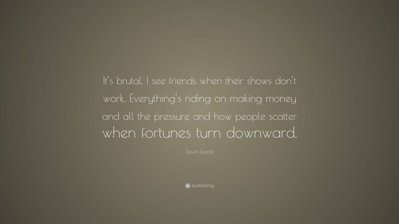 David Spade Quote: “It’s brutal. I see friends when their shows don’t work. Everything’s riding on making money and all the pressure and how people scatter when fortunes turn downward.”
